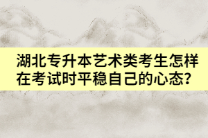 湖北專升本藝術(shù)類考生怎樣在考試時平穩(wěn)自己的心態(tài)?