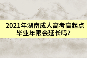 2021年湖南成人高考高起點畢業(yè)年限會延長嗎？