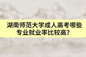 湖南師范大學(xué)成人高考哪些專業(yè)就業(yè)率比較高？