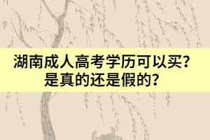 湖南成人高考學(xué)歷可以靠買？是真的還是假的？