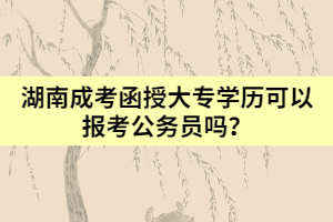 湖南成考函授大專學(xué)歷可以報考公務(wù)員嗎？