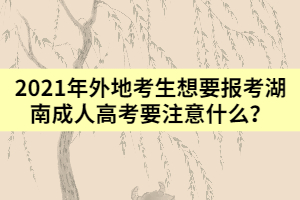 2021年外地考生想要報(bào)考湖南成人高考要注意什么？