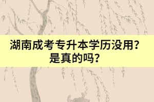 湖南成考專升本學(xué)歷沒用？是真的嗎？