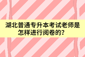湖北普通專升本考試老師是怎樣進行閱卷的？