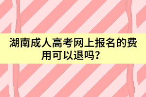 湖南成人高考網上報名的費用可以退嗎？