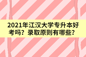 2021年江漢大學(xué)專(zhuān)升本好考嗎？錄取原則有哪些？