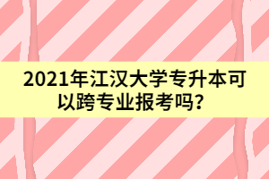 2021年江漢大學(xué)專升本可以跨專業(yè)報考嗎？
