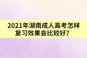 2021年湖南成人高考怎樣復(fù)習(xí)效果會(huì)比較好？