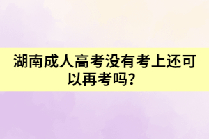湖南成人高考沒(méi)有考上還可以再考嗎？