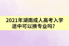 2021年湖南成人高考入學(xué)途中可以換專業(yè)嗎？