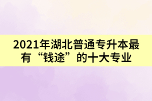 2021年湖北普通專升本最有“錢途”的十大專業(yè)