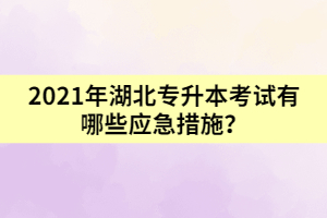 2021年湖北專(zhuān)升本考試有哪些應(yīng)急措施？