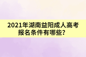 2021年湖南益陽成人高考報(bào)名條件有哪些?
