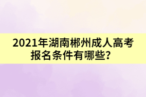 2021年湖南郴州成人高考報名條件有哪些?
