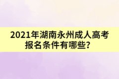 2021年湖南永州成人高考報名條件有哪些？