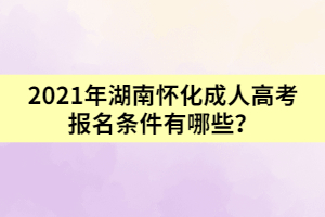 2021年湖南懷化成人高考報名條件有哪些？