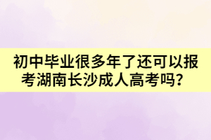 初中畢業(yè)很多年了還可以報考湖南長沙成人高考嗎？