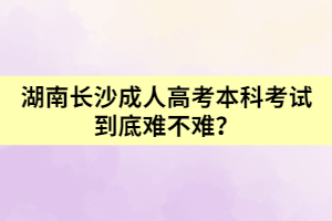 湖南長(zhǎng)沙成人高考本科考試到底難不難？