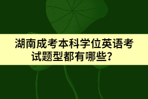 湖南成考本科學(xué)位英語(yǔ)考試題型都有哪些？