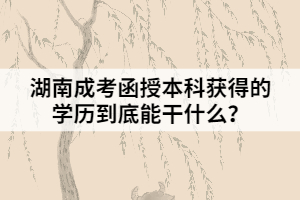 湖南成考函授本科獲得的學(xué)歷到底能干什么？