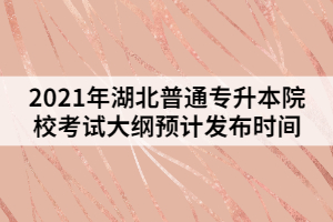 2021年湖北普通專升本院?？荚嚧缶V預(yù)計發(fā)布時間