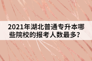 2021年湖北普通專升本哪些院校的報(bào)考人數(shù)最多？