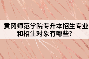黃岡師范學(xué)院專升本招生專業(yè)和招生對象有哪些？
