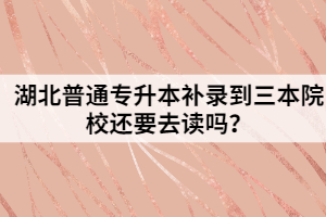 湖北普通專升本補(bǔ)錄到三本院校還要去讀嗎？