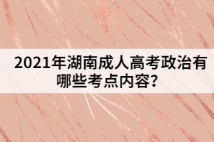 2021年湖南成人高考政治有哪些考點內(nèi)容？
