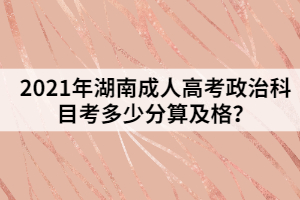 2021年湖南成人高考政治科目考多少分算及格？