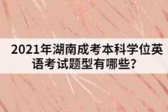 2021年湖南成考本科學(xué)位英語(yǔ)考試題型有哪些？