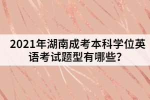 2021年湖南成考本科學(xué)位英語考試題型有哪些？