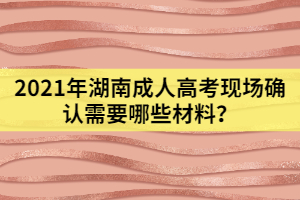 2021年湖南成人高考現(xiàn)場確認(rèn)需要哪些材料？