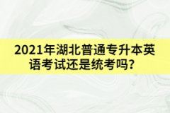 2021年湖北普通專升本英語考試還是統(tǒng)考嗎？