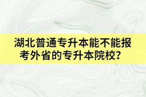 湖北普通專升本能不能報(bào)考外省的專升本院校？