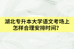 湖北專(zhuān)升本大學(xué)語(yǔ)文考場(chǎng)上怎樣合理安排時(shí)間?