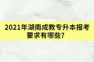 2021年湖南成教專升本報(bào)考要求有哪些？