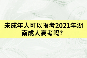 未成年人可以報考2021年湖南成人高考嗎？