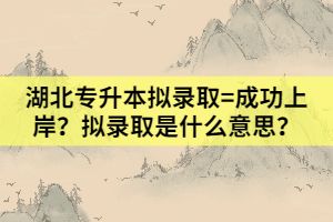 湖北專升本擬錄取=成功上岸？擬錄取是什么意思？