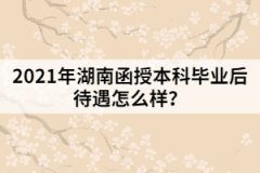 2021年湖南函授本科畢業(yè)后待遇怎么樣？
