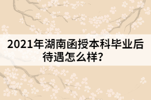 2021年湖南函授本科畢業(yè)后待遇怎么樣?