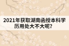 2021年獲取湖南函授本科學(xué)歷用處大不大呢？