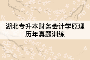 湖北專升本財(cái)務(wù)會(huì)計(jì)學(xué)原理歷年真題訓(xùn)練(一)