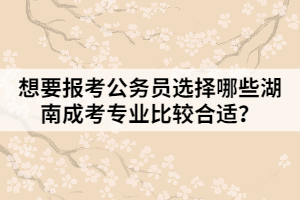 想要報考公務員選擇哪些湖南成考專業(yè)比較合適？