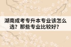 湖南成考專升本專業(yè)該怎么選？那些專業(yè)比較好？