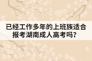 已經(jīng)工作多年的上班族適合報考湖南成人高考嗎？