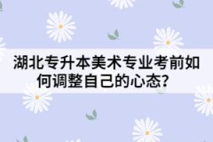 湖北專升本美術(shù)專業(yè)考前如何調(diào)整自己的心態(tài)？