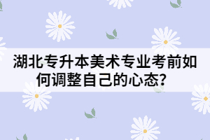 湖北專升本美術(shù)專業(yè)考前如何調(diào)整自己的心態(tài)？