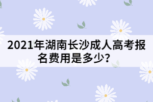 2021年湖南長(zhǎng)沙成人高考報(bào)名費(fèi)用是多少？