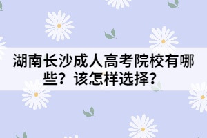 湖南長沙成人高考院校有哪些？該怎樣選擇？